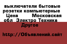 выключатели бытовые.розетки компьютерные. › Цена ­ 80 - Московская обл. Электро-Техника » Другое   